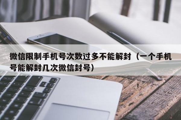 微信限制手机号次数过多不能解封（一个手机号能解封几次微信封号）