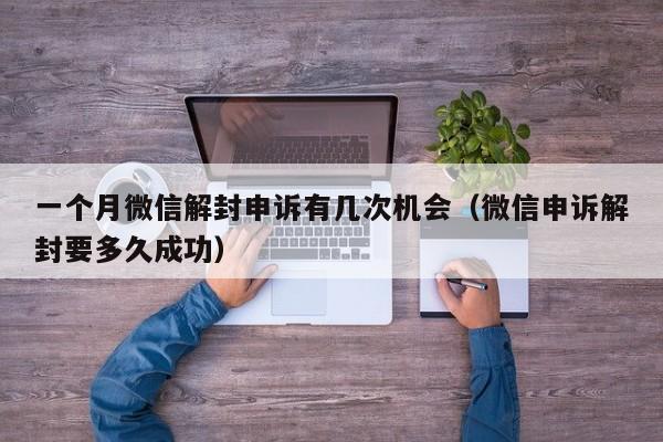 一个月微信解封申诉有几次机会（微信申诉解封要多久成功）