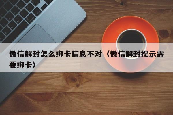 微信解封怎么绑卡信息不对（微信解封提示需要绑卡）