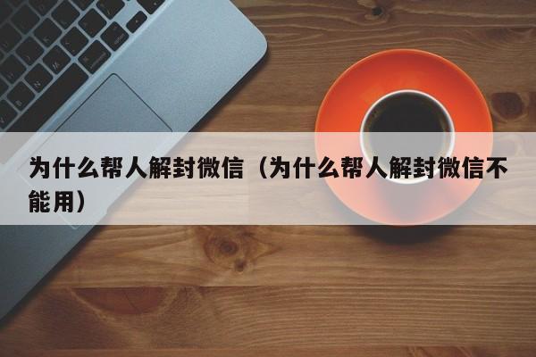 为什么帮人解封微信（为什么帮人解封微信不能用）