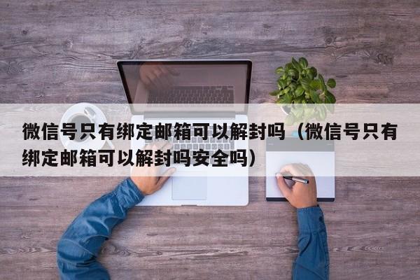 微信号只有绑定邮箱可以解封吗（微信号只有绑定邮箱可以解封吗安全吗）