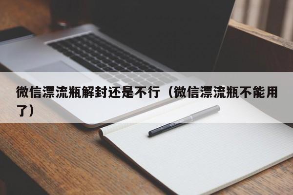 微信漂流瓶解封还是不行（微信漂流瓶不能用了）