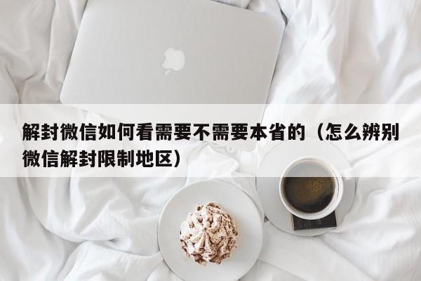 解封微信如何看需要不需要本省的（怎么辨别微信解封限制地区）