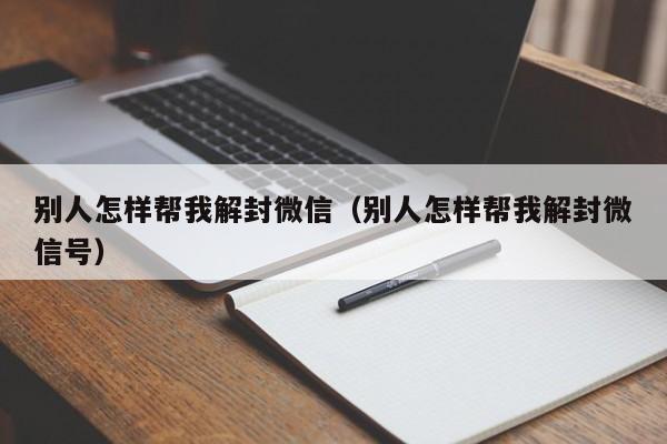 别人怎样帮我解封微信（别人怎样帮我解封微信号）