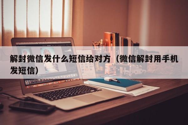 解封微信发什么短信给对方（微信解封用手机发短信）