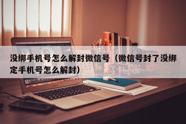 没绑手机号怎么解封微信号（微信号封了没绑定手机号怎么解封）