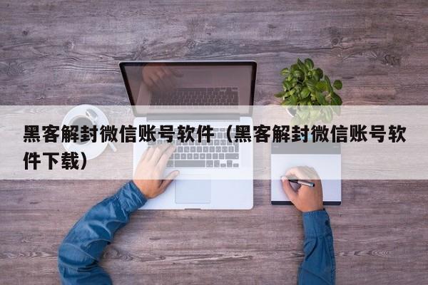 黑客解封微信账号软件（黑客解封微信账号软件下载）