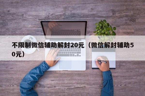 不限制微信辅助解封20元（微信解封辅助50元）