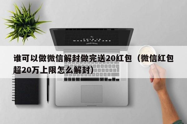 谁可以做微信解封做完送20红包（微信红包超20万上限怎么解封）