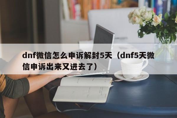 dnf微信怎么申诉解封5天（dnf5天微信申诉出来又进去了）