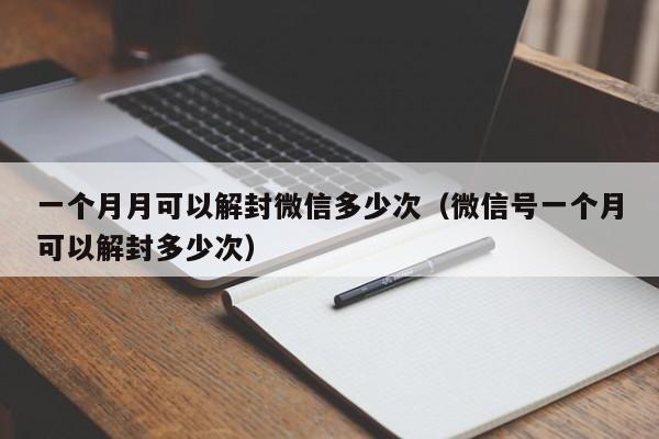 一个月月可以解封微信多少次（微信号一个月可以解封多少次）