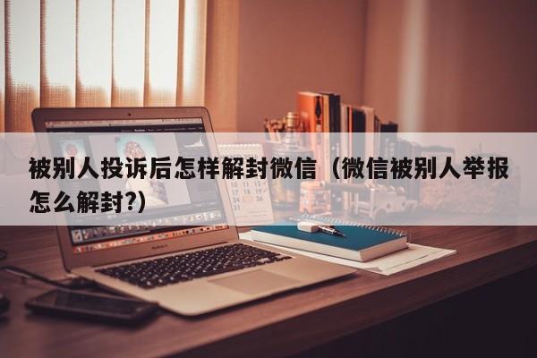 被别人投诉后怎样解封微信（微信被别人举报怎么解封?）