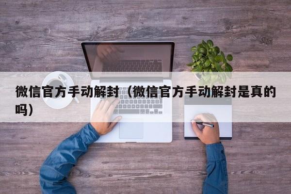 微信官方手动解封（微信官方手动解封是真的吗）