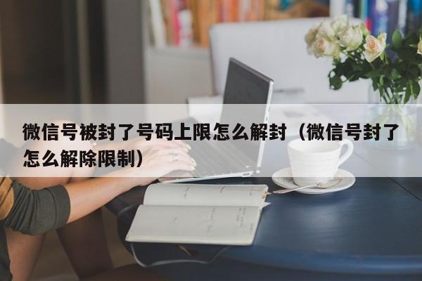 微信号被封了号码上限怎么解封（微信号封了怎么解除限制）