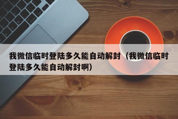 我微信临时登陆多久能自动解封（我微信临时登陆多久能自动解封啊）