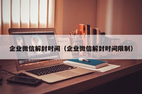 企业微信解封时间（企业微信解封时间限制）