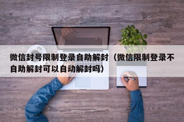 微信封号限制登录自助解封（微信限制登录不自助解封可以自动解封吗）