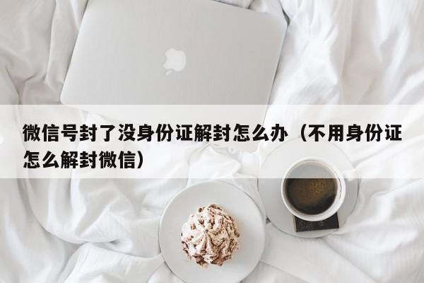 微信号封了没身份证解封怎么办（不用身份证怎么解封微信）