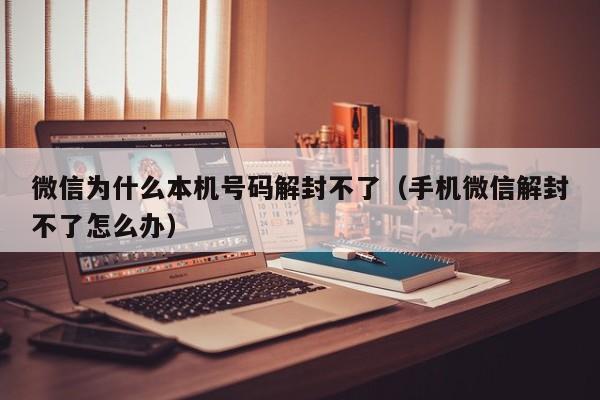 微信为什么本机号码解封不了（手机微信解封不了怎么办）