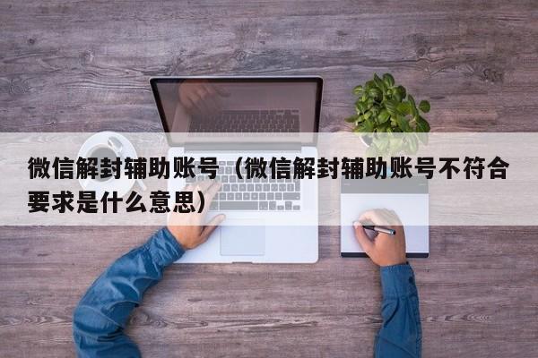 微信解封辅助账号（微信解封辅助账号不符合要求是什么意思）