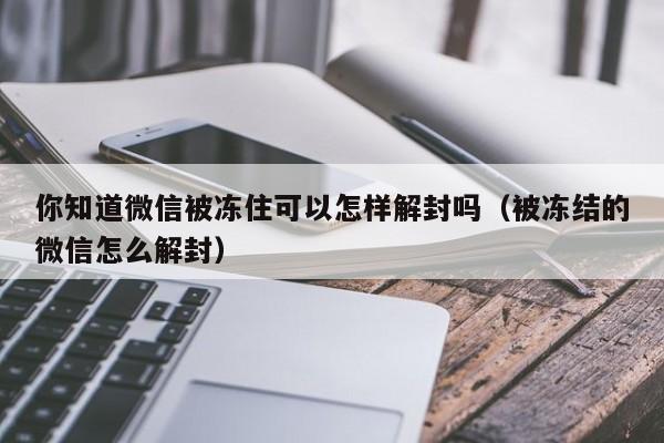 你知道微信被冻住可以怎样解封吗（被冻结的微信怎么解封）