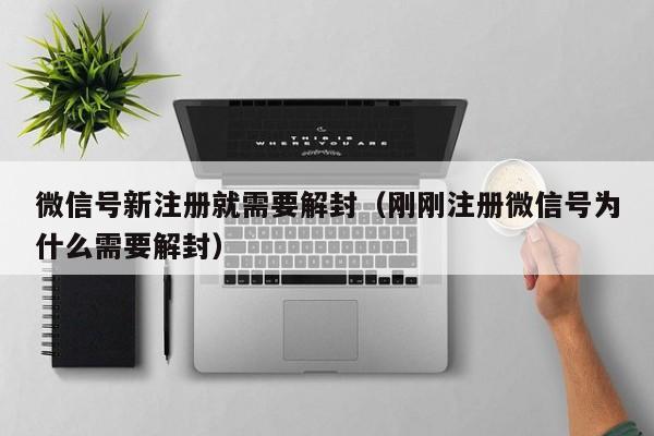 微信号新注册就需要解封（刚刚注册微信号为什么需要解封）