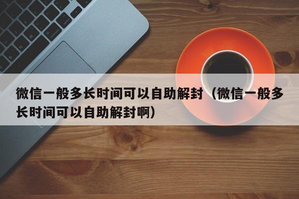 微信一般多长时间可以自助解封（微信一般多长时间可以自助解封啊）