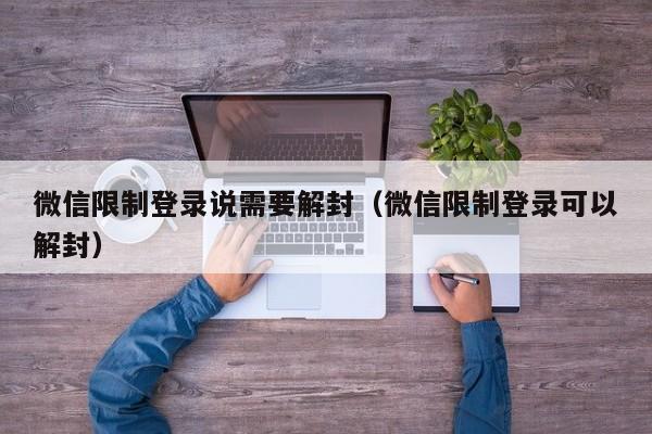 微信限制登录说需要解封（微信限制登录可以解封）