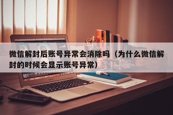 微信解封后账号异常会消除吗（为什么微信解封的时候会显示账号异常）