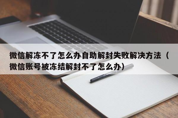 微信解冻不了怎么办自助解封失败解决方法（微信账号被冻结解封不了怎么办）