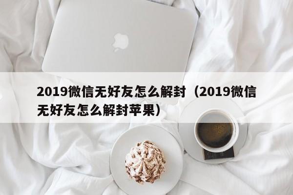 019微信无好友怎么解封（2019微信无好友怎么解封苹果）"