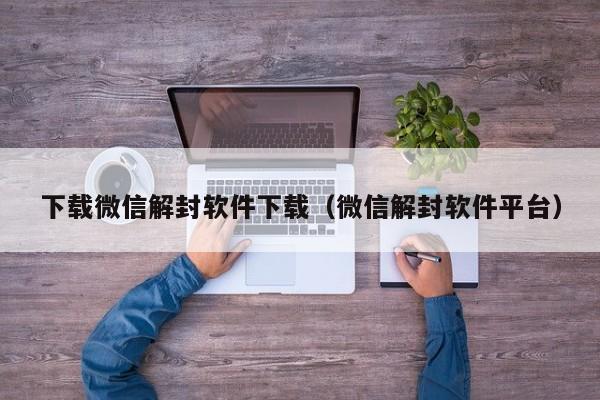 下载微信解封软件下载（微信解封软件平台）