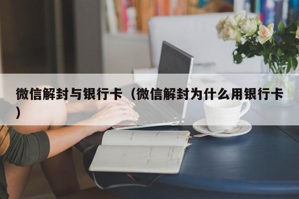 微信解封与银行卡（微信解封为什么用银行卡）