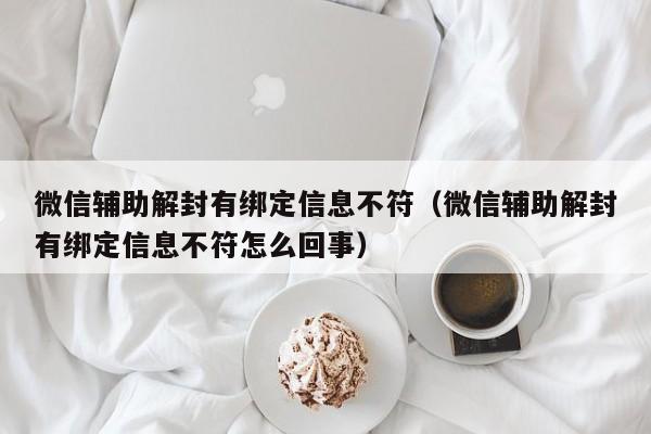 微信辅助解封有绑定信息不符（微信辅助解封有绑定信息不符怎么回事）