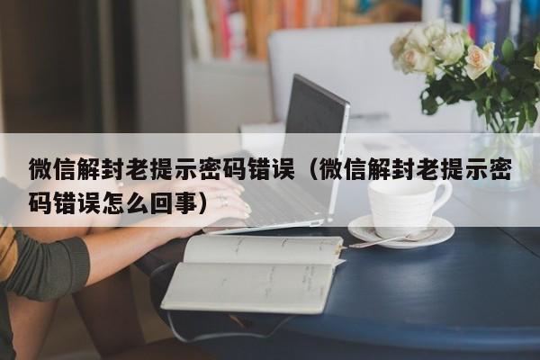 微信解封老提示密码错误（微信解封老提示密码错误怎么回事）