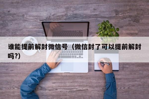 谁能提前解封微信号（微信封了可以提前解封吗?）