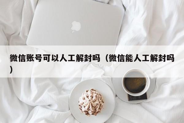 微信账号可以人工解封吗（微信能人工解封吗）