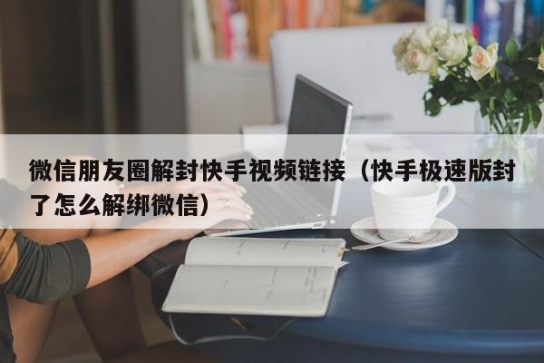 微信朋友圈解封快手视频链接（快手极速版封了怎么解绑微信）