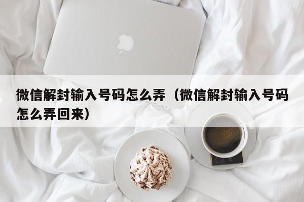 微信解封输入号码怎么弄（微信解封输入号码怎么弄回来）