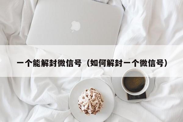 一个能解封微信号（如何解封一个微信号）