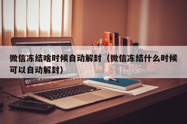 微信冻结啥时候自动解封（微信冻结什么时候可以自动解封）