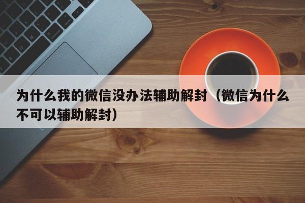 为什么我的微信没办法辅助解封（微信为什么不可以辅助解封）