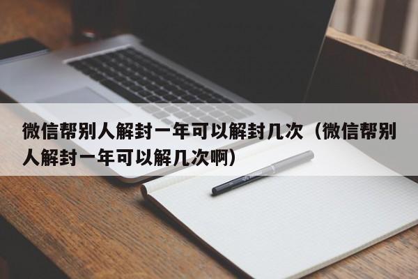 微信帮别人解封一年可以解封几次（微信帮别人解封一年可以解几次啊）