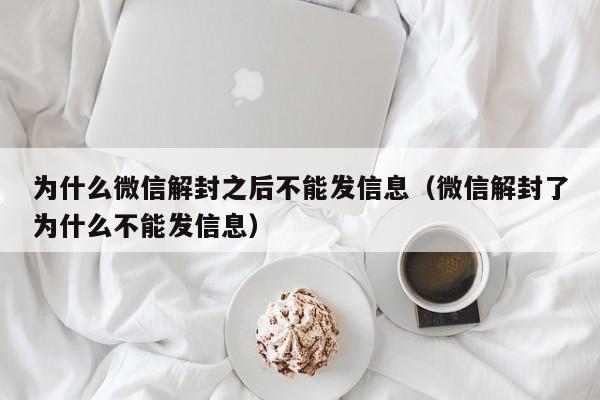 为什么微信解封之后不能发信息（微信解封了为什么不能发信息）