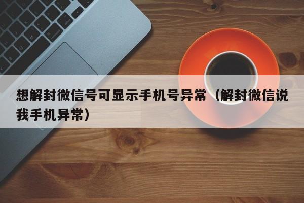 想解封微信号可显示手机号异常（解封微信说我手机异常）