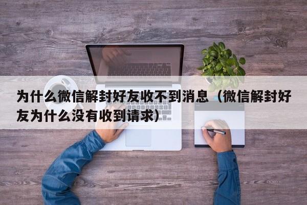 为什么微信解封好友收不到消息（微信解封好友为什么没有收到请求）