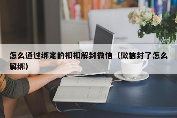 怎么通过绑定的扣扣解封微信（微信封了怎么解绑）