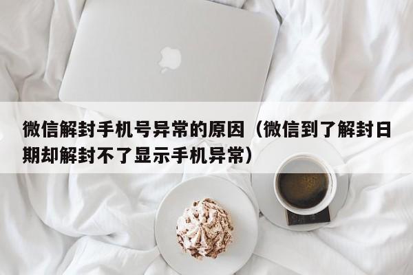 微信解封手机号异常的原因（微信到了解封日期却解封不了显示手机异常）