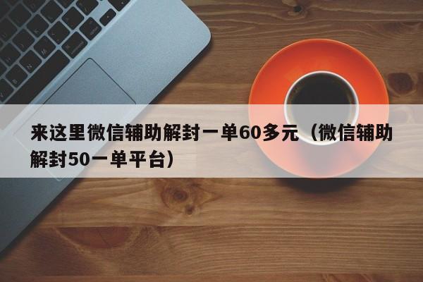 来这里微信辅助解封一单60多元（微信辅助解封50一单平台）