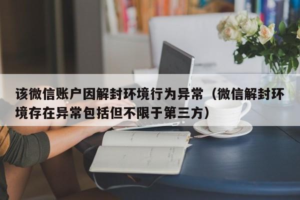 该微信账户因解封环境行为异常（微信解封环境存在异常包括但不限于第三方）